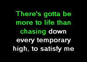 There's gotta be
more to life than

chasing down
every temporary
high, to satisfy me