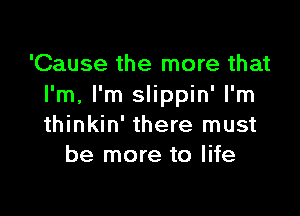 'Cause the more that
I'm, I'm slippin' I'm

thinkin' there must
be more to life