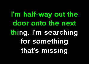 I'm half-way out the
door onto the next

thing, I'm searching
for something
that's missing