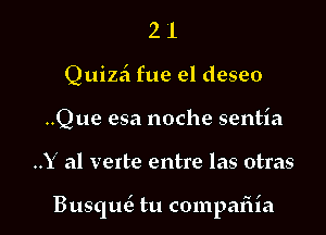 2 1
Quizzi fue el deseo
..Que esa noche sentia

..Y al verte entre las otras

Busquc3 tu compafiia