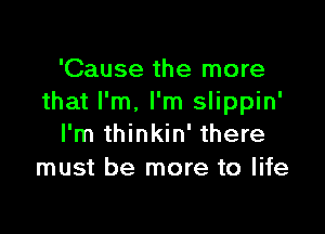 'Cause the more
that I'm. I'm slippin'

I'm thinkin' there
must be more to life