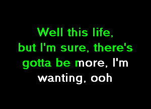 Well this life,
but I'm sure, there's

gotta be more, I'm
wanting, ooh