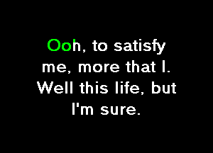 Ooh, to satisfy
me, more that l.

Well this life, but
I'm sure.