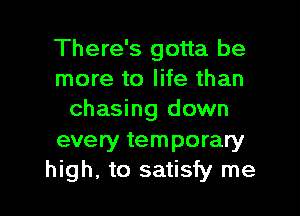 There's gotta be
more to life than

chasing down

every temporary
high, to satisfy me