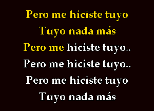 Pero me hiciste tuyo
Tuyo nada 111519

Pero me hiciste tuyo..

Pero me hiciste tuyo..

Pero me hiciste tuyo

Tuyo nada meis