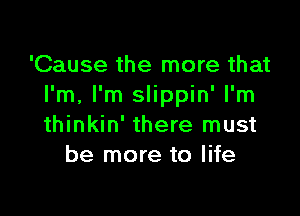 'Cause the more that
I'm, I'm slippin' I'm

thinkin' there must
be more to life