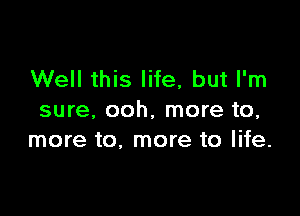 Well this life, but I'm

sure. ooh, more to,
more to, more to life.