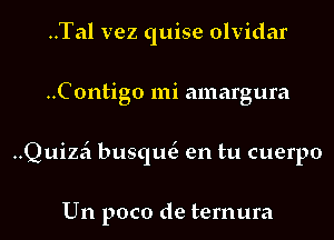 ..Tal vez quise olvidar

..Contigo mi amargura

..Quiza' busqm3 en tu cuerpo

Un poco de ternura