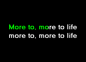 More to. more to life

more to, more to life