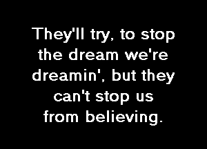 They'll try, to stop
the dream we're

dreamin'. but they
can't stop us
from believing.