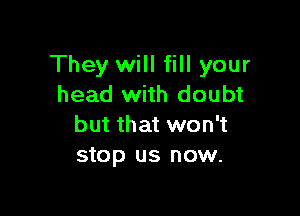 They will fill your
head with doubt

but that won't
stop us now.