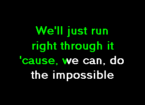 We'll just run
right through it

'cause, we can, do
the impossible