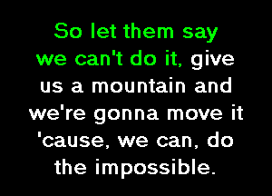 So let them say
we can't do it, give
us a mountain and

we're gonna move it
'cause, we can, do
the impossible.