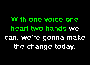 With one voice one
heart two hands we
can, we're gonna make
the change today.