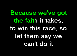 Because we've got
the faith it takes,

to win this race, so
let them say we
can't do it