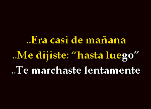 ..Era casi de maflana

..Me dijistez hasta luego

..Te marchaste lentamente