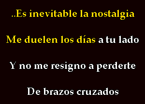 ..Es inevitable la nostalgia
Me duelen los dias a tu lado
Y no me resigno a perderte

De brazos cruzados