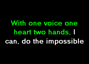 With one voice one

heart two hands, I
can, do the impossible