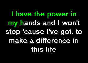 I have the power in
my hands and I won't
stop 'cause I've got, to
make a difference in
this life