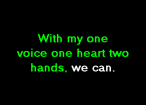 With my one

voice one heart two
hands, we can.