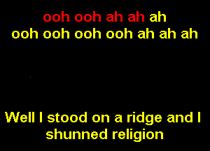 ooh ooh ah ah ah
ooh ooh ooh ooh ah ah ah

Well I stood on a ridge and l
shunned religion