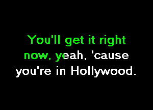 You'll get it right

now, yeah, 'cause
you're in Hollywood.