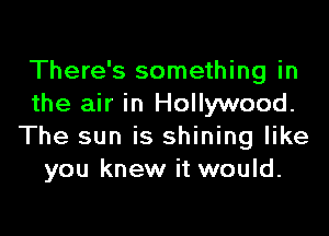 There's something in
the air in Hollywood.

The sun is shining like
you knew it would.