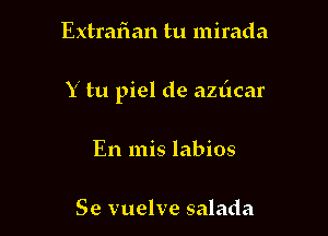 Extrafian tu mirada

Y tu piel de azdcar

En mis labios

Se vuelve salada