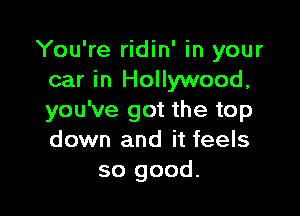 You're ridin' in your
car in Hollywood,

you've got the top
down and it feels
so good.