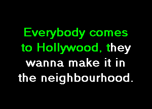 Everybody comes
to Hollywood, they

wanna make it in
the neighbourhood.