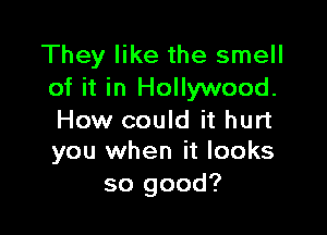 They like the smell
of it in Hollywood.

How could it hurt
you when it looks

so good?