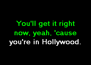 You'll get it right

now, yeah, 'cause
you're in Hollywood.