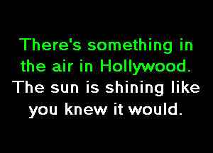 There's something in
the air in Hollywood.

The sun is shining like
you knew it would.