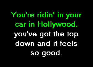 You're ridin' in your
car in Hollywood,

you've got the top
down and it feels
so good.