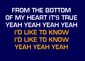 FROM THE BOTTOM
OF MY HEART ITS TRUE
YEAH YEAH YEAH YEAH

I'D LIKE TO KNOW
I'D LIKE TO KNOW
YEAH YEAH YEAH