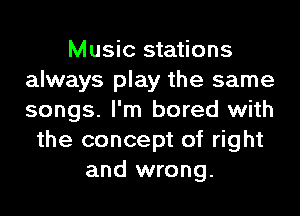 Music stations
always play the same
songs. I'm bored with

the concept of right
and wrong.