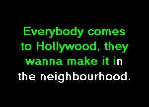 Everybody comes
to Hollywood, they

wanna make it in
the neighbourhood.