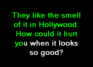 They like the smell
of it in Hollywood.

How could it hurt
you when it looks
so good?