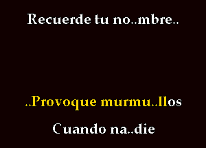 Recuerde tu no..mbre..

..Provoque murmu..llos

Cuando na..die