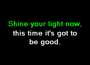 Shine your light now,

this time it's got to
be good.