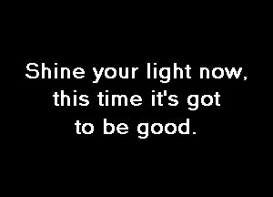 Shine your light now,

this time it's got
to be good.