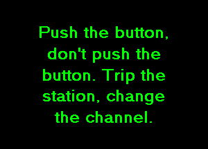 Push the button.
don't push the

button. Trip the
station, change
the channel.