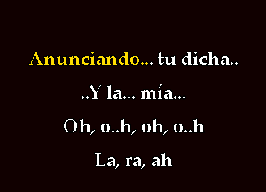 Anunciando... tu dicha..
..Y la... mia...

Oh, o..h, oh, 0.11

La, ra, ah