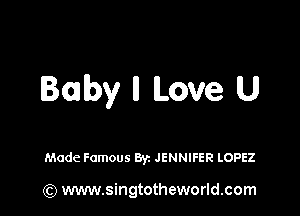 Baby ll Love U

Made Famous Byz JENNIFER LOPEZ

(Q www.singtotheworld.com