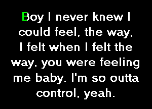 Boy I never knew I

could feel, the way,

I felt when I felt the
way, you were feeling
me baby. I'm so outta

control, yeah.