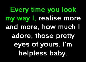 Every time you look
my way I, realise more
and more, how much I

adore, those pretty

eyes of yours. I'm
helpless baby.