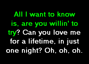 All I want to know
is, are you willin' to

try? Can you love me
for a lifetime, in just
one night? Oh, oh, oh.