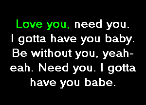 Love you, need you.
I gotta have you baby.
Be without you, yeah-
eah. Need you. I gotta
have you babe.