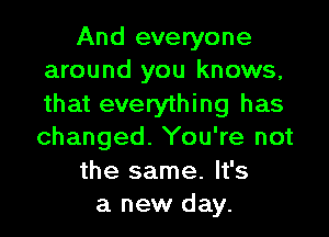 And everyone
around you knows,

that everything has

changed. You're not

the same. It's
a new day.