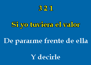 3 2 1
Si yo tuviera e1 valor
De paraxme frente de ella

Y decirle